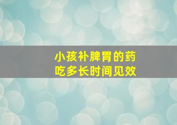 小孩补脾胃的药吃多长时间见效