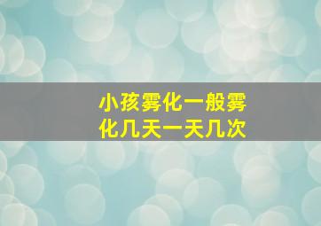 小孩雾化一般雾化几天一天几次