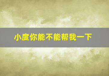 小度你能不能帮我一下