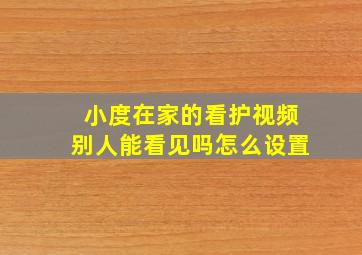 小度在家的看护视频别人能看见吗怎么设置