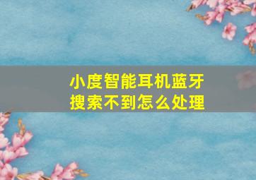 小度智能耳机蓝牙搜索不到怎么处理