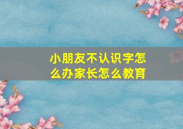 小朋友不认识字怎么办家长怎么教育