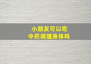 小朋友可以吃中药调理身体吗