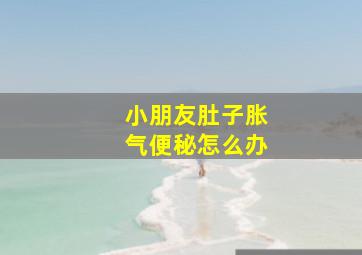 小朋友肚子胀气便秘怎么办