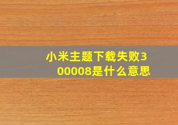 小米主题下载失败300008是什么意思