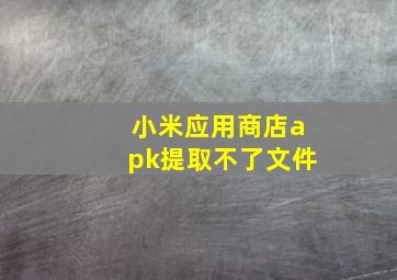 小米应用商店apk提取不了文件