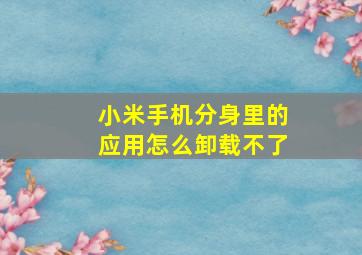 小米手机分身里的应用怎么卸载不了