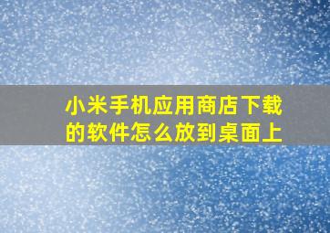 小米手机应用商店下载的软件怎么放到桌面上