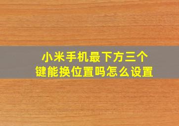 小米手机最下方三个键能换位置吗怎么设置