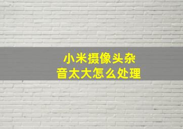 小米摄像头杂音太大怎么处理