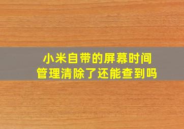 小米自带的屏幕时间管理清除了还能查到吗