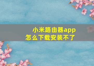 小米路由器app怎么下载安装不了