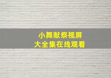 小舞献祭视屏大全集在线观看