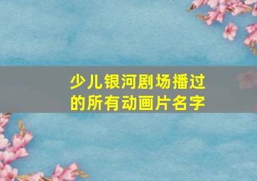 少儿银河剧场播过的所有动画片名字