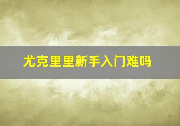 尤克里里新手入门难吗