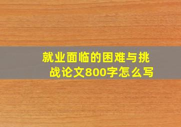 就业面临的困难与挑战论文800字怎么写