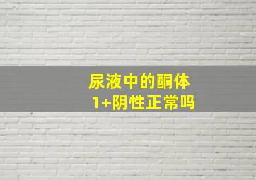 尿液中的酮体1+阴性正常吗