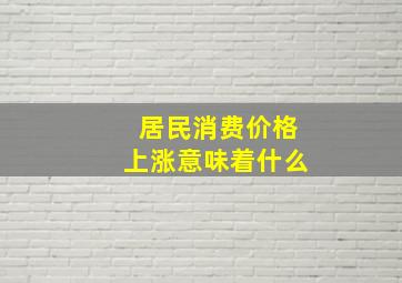 居民消费价格上涨意味着什么