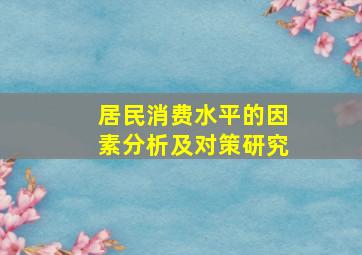 居民消费水平的因素分析及对策研究