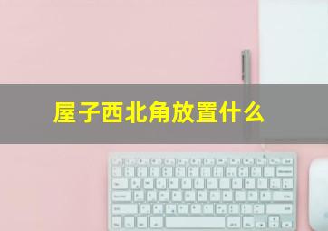 屋子西北角放置什么