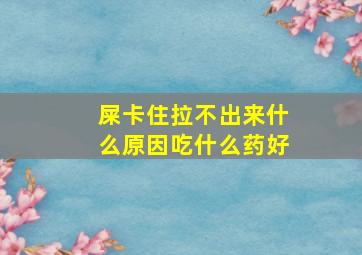 屎卡住拉不出来什么原因吃什么药好