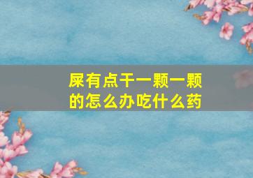 屎有点干一颗一颗的怎么办吃什么药