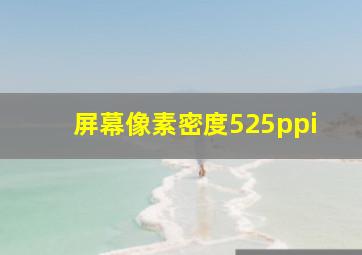 屏幕像素密度525ppi