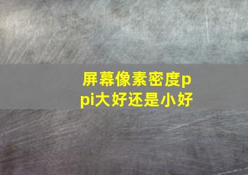 屏幕像素密度ppi大好还是小好