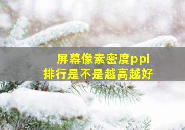 屏幕像素密度ppi排行是不是越高越好