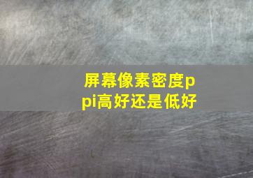 屏幕像素密度ppi高好还是低好