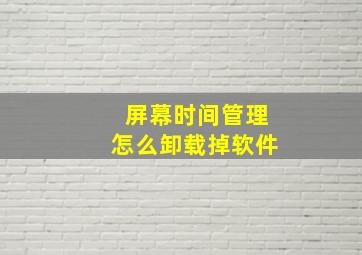 屏幕时间管理怎么卸载掉软件