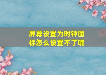 屏幕设置为时钟图标怎么设置不了呢