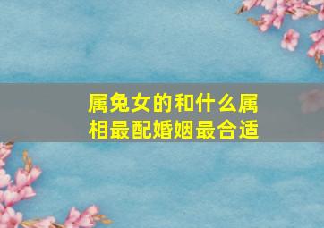 属兔女的和什么属相最配婚姻最合适