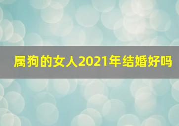 属狗的女人2021年结婚好吗