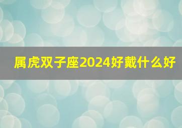 属虎双子座2024好戴什么好