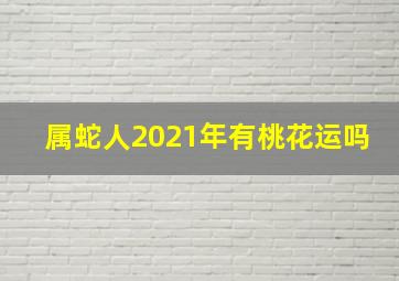 属蛇人2021年有桃花运吗