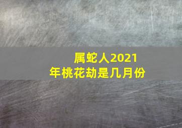 属蛇人2021年桃花劫是几月份