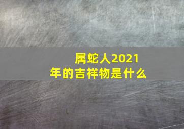 属蛇人2021年的吉祥物是什么