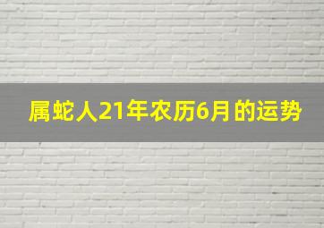 属蛇人21年农历6月的运势