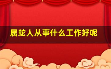 属蛇人从事什么工作好呢