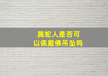 属蛇人是否可以佩戴佛吊坠吗