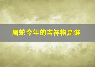 属蛇今年的吉祥物是谁