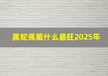 属蛇佩戴什么最旺2025年