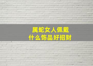 属蛇女人佩戴什么饰品好招财