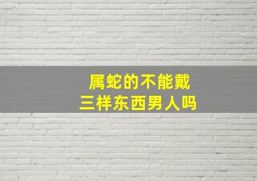 属蛇的不能戴三样东西男人吗