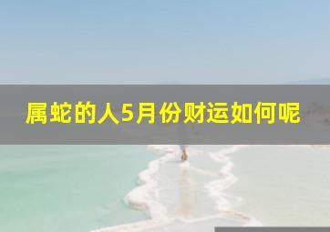 属蛇的人5月份财运如何呢