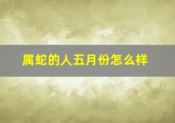 属蛇的人五月份怎么样