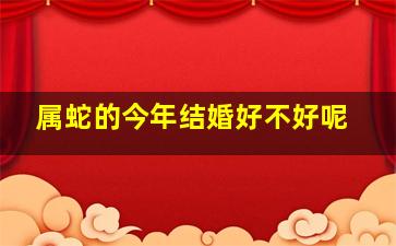 属蛇的今年结婚好不好呢