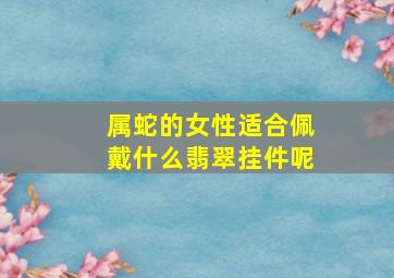 属蛇的女性适合佩戴什么翡翠挂件呢