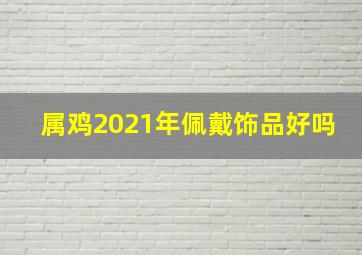 属鸡2021年佩戴饰品好吗